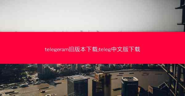 telegeram旧版本下载;teleg中文版下载