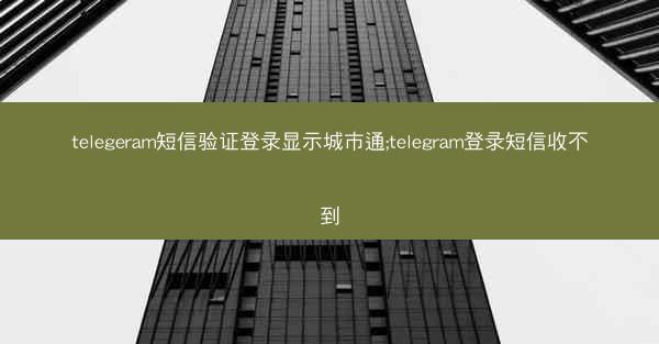 telegeram短信验证登录显示城市通;telegram登录短信收不到
