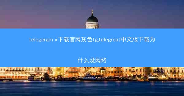 telegeram x下载官网灰色tg,telegreat中文版下载为什么没网络
