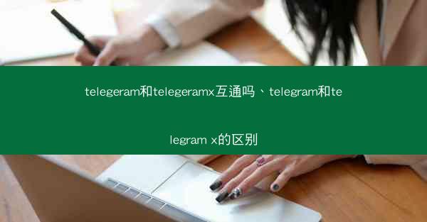 telegeram和telegeramx互通吗、telegram和telegram x的区别