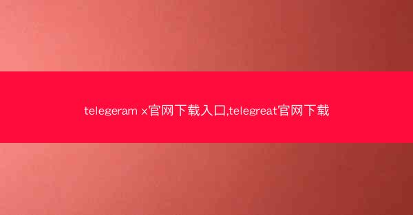 telegeram x官网下载入口,telegreat官网下载