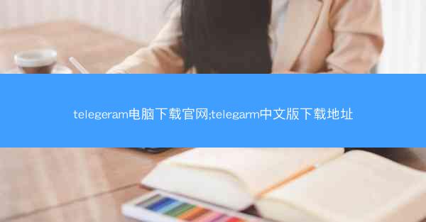telegeram电脑下载官网;telegarm中文版下载地址