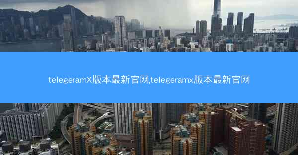 telegeramX版本最新官网,telegeramx版本最新官网