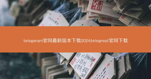 telegeram官网最新版本下载2024;telegreat官网下载