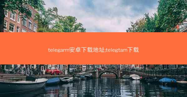 telegarm安卓下载地址;telegtam下载