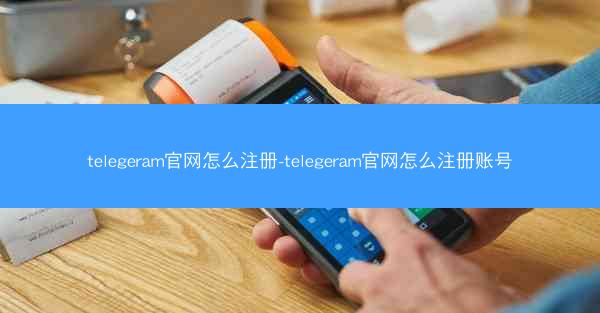 telegeram官网怎么注册-telegeram官网怎么注册账号