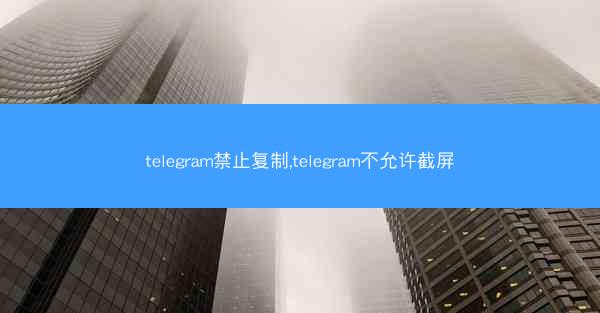 telegram禁止复制,telegram不允许截屏