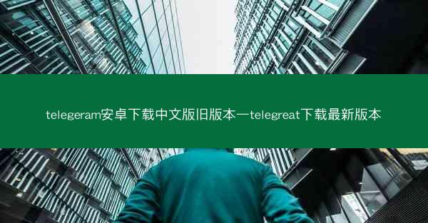 telegeram安卓下载中文版旧版本—telegreat下载最新版本