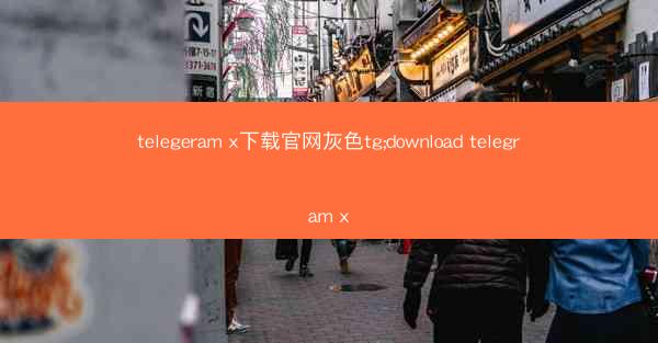 telegeram x下载官网灰色tg;download telegram x