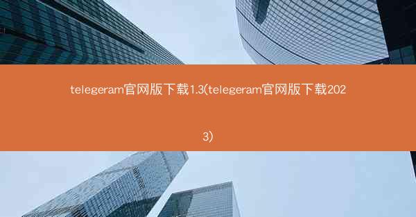 telegeram官网版下载1.3(telegeram官网版下载2023)