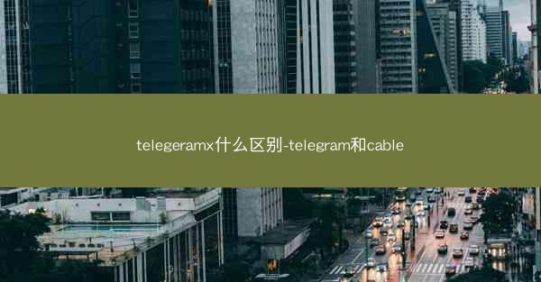 telegeramx什么区别-telegram和cable
