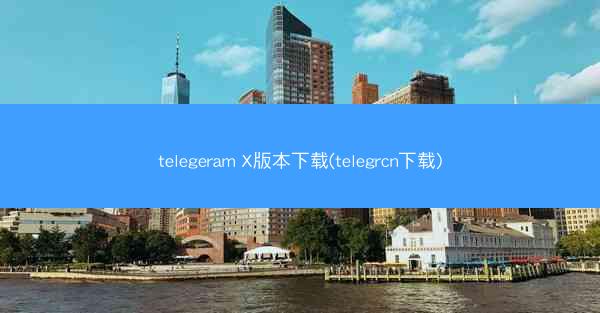 telegeram X版本下载(telegrcn下载)