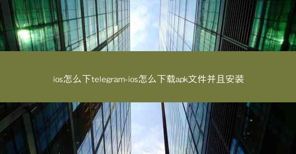 ios怎么下telegram-ios怎么下载apk文件并且安装