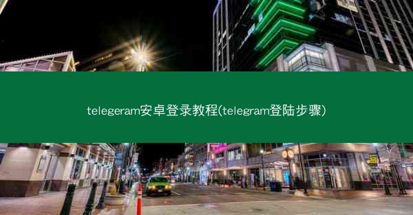 telegeram安卓登录教程(telegram登陆步骤)