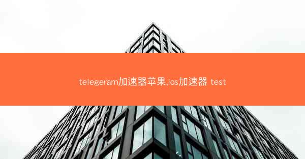 telegeram加速器苹果,ios加速器 test