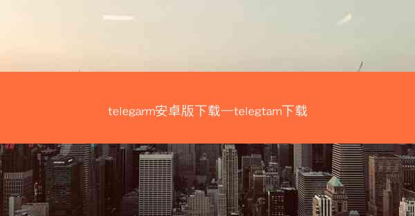 telegarm安卓版下载—telegtam下载