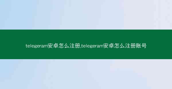 telegeram安卓怎么注册,telegeram安卓怎么注册账号