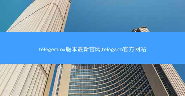 telegeramx版本最新官网,telegarm官方网站