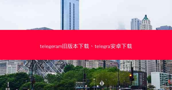 telegeram旧版本下载、telegra安卓下载