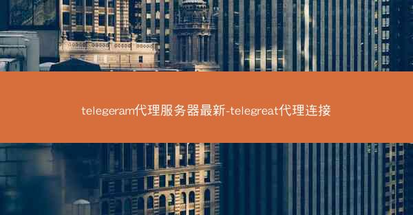 telegeram代理服务器最新-telegreat代理连接