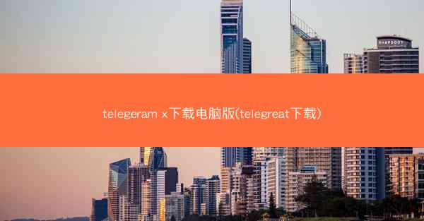 telegeram x下载电脑版(telegreat下载)