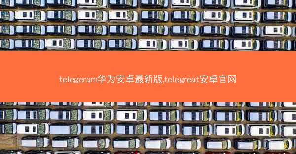 telegeram华为安卓最新版,telegreat安卓官网