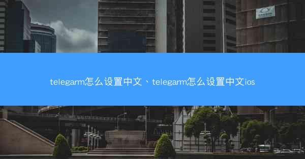 telegarm怎么设置中文、telegarm怎么设置中文ios