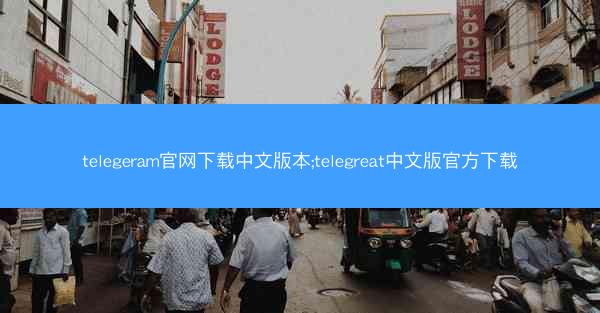 telegeram官网下载中文版本;telegreat中文版官方下载