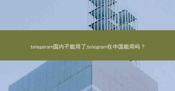 telegeram国内不能用了;telegram在中国能用吗？