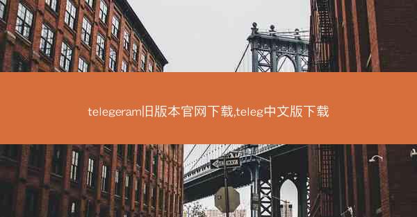 telegeram旧版本官网下载,teleg中文版下载