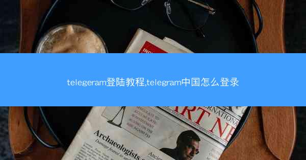 telegeram登陆教程,telegram中国怎么登录