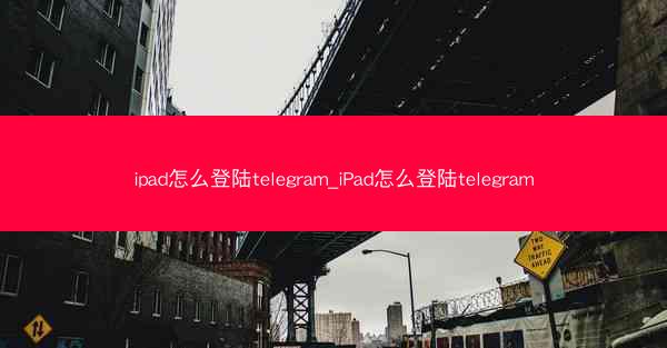 ipad怎么登陆telegram_iPad怎么登陆telegram