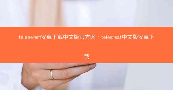 telegeram安卓下载中文版官方网、telegreat中文版安卓下载