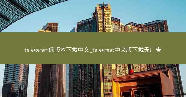 telegeram低版本下载中文_telegreat中文版下载无广告