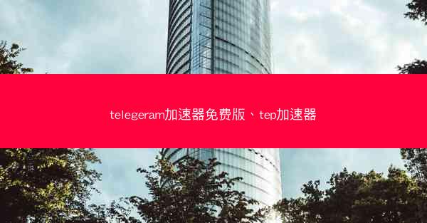 telegeram加速器免费版、tep加速器
