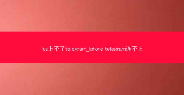 ios上不了telegram_iphone telegram连不上