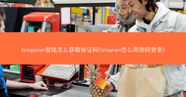 telegeram登陆怎么获取验证码(telegram怎么用密码登录)