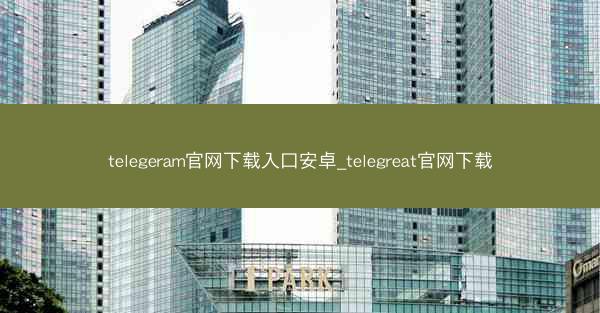 telegeram官网下载入口安卓_telegreat官网下载