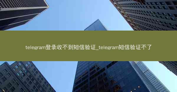 telegram登录收不到短信验证_telegram短信验证不了