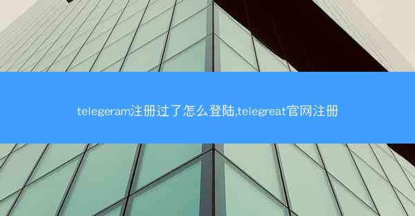 telegeram注册过了怎么登陆,telegreat官网注册