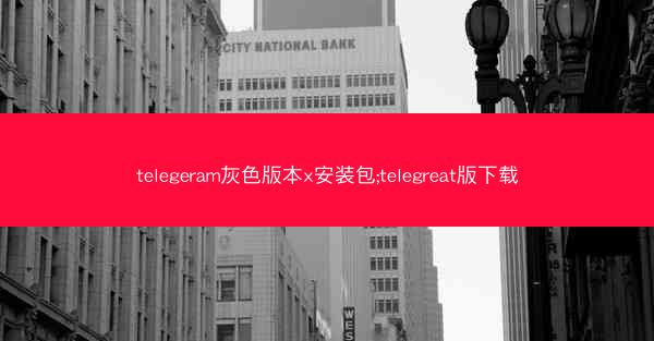 telegeram灰色版本x安装包;telegreat版下载