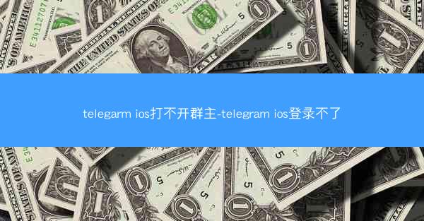 telegarm ios打不开群主-telegram ios登录不了