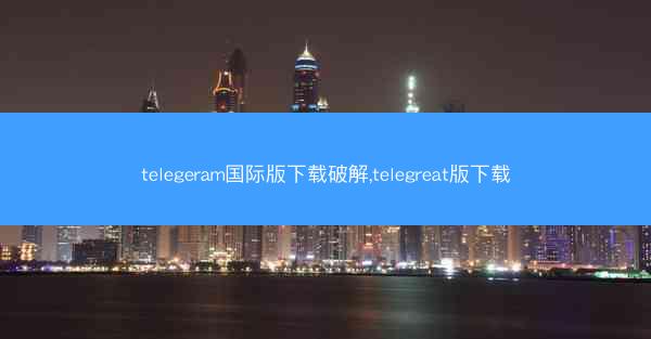 telegeram国际版下载破解,telegreat版下载