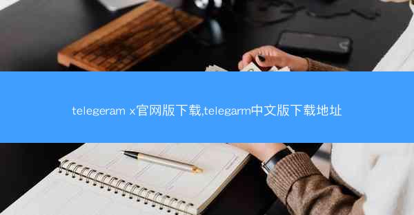 telegeram x官网版下载,telegarm中文版下载地址