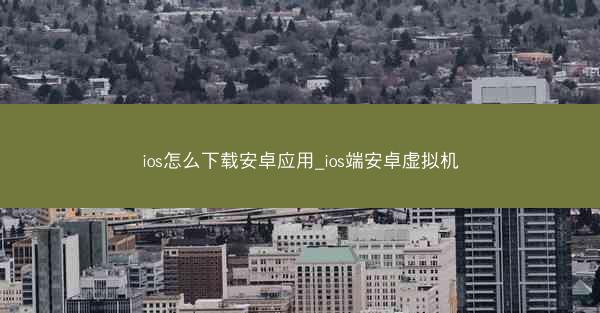 ios怎么下载安卓应用_ios端安卓虚拟机