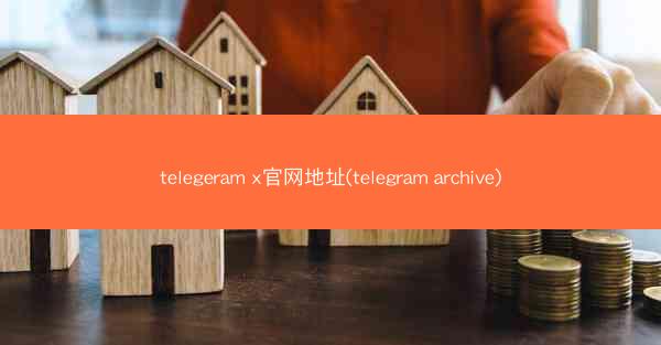 telegeram x官网地址(telegram archive)