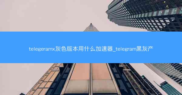 telegeramx灰色版本用什么加速器_telegram黑灰产