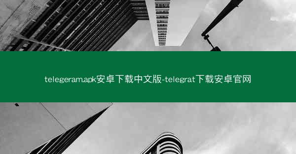 telegeram.apk安卓下载中文版-telegrat下载安卓官网