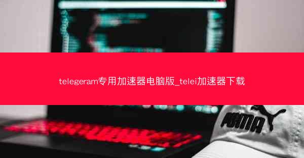 telegeram专用加速器电脑版_telei加速器下载