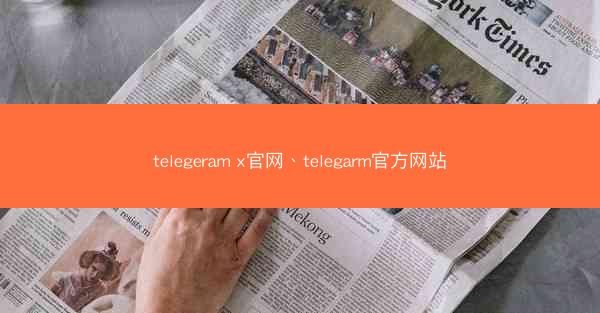 telegeram x官网、telegarm官方网站